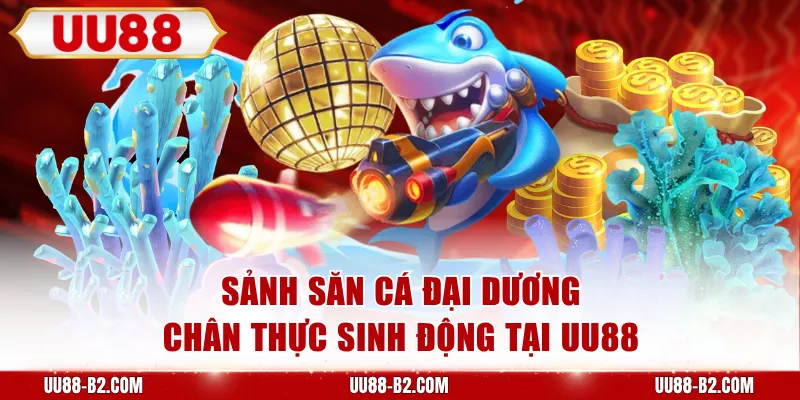 Sảnh săn cá đại dương chân thực sinh động tại UU88